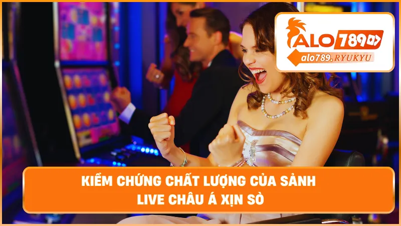 Kiểm chứng chất lượng của sảnh live Châu Á xịn sò