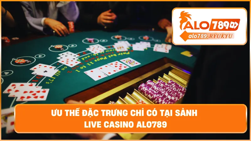 Ưu thế đặc trưng chỉ có tại sảnh live casino ALO789