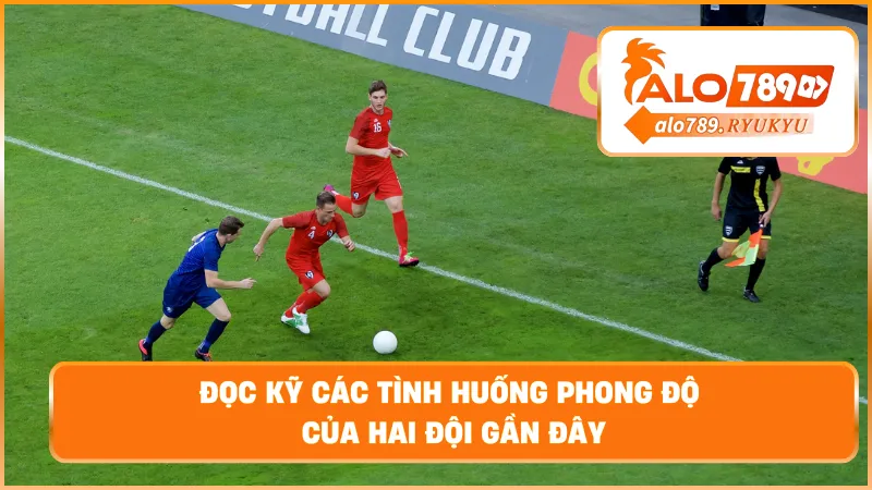 Đọc kỹ các tình huống phong độ của hai đội gần đây