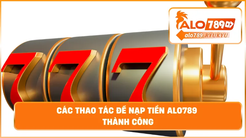 Các thao tác để nạp tiền ALO789 thành công