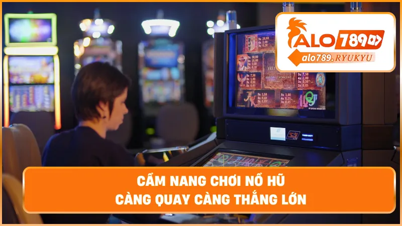 Cẩm nang chơi nổ hũ – Càng quay càng thắng lớn