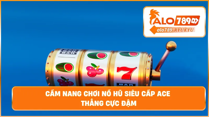 Cẩm nang chơi nổ hũ siêu cấp ACE thắng cực đậm