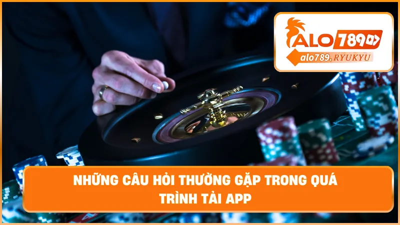 Những câu hỏi thường gặp trong quá trình tải app