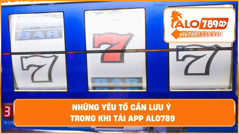Những yếu tố cần lưu ý trong khi tải app ALO789