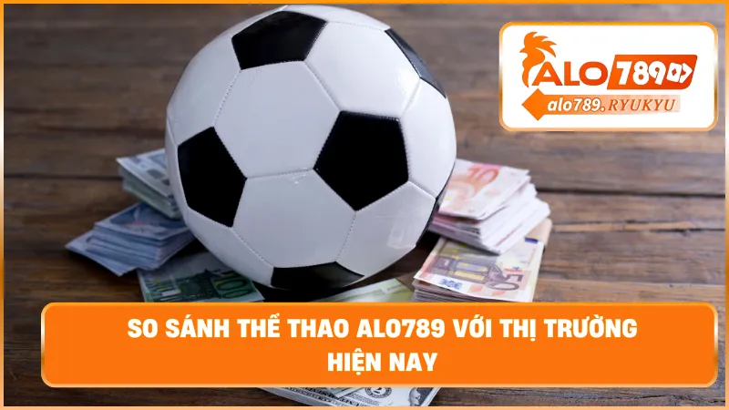 So sánh thể thao ALO789 với thị trường hiện nay